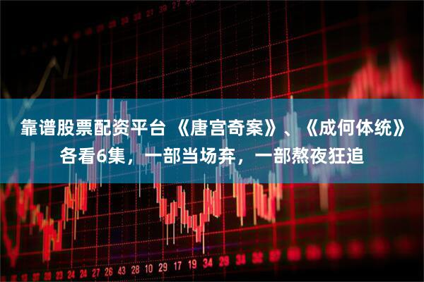 靠谱股票配资平台 《唐宫奇案》、《成何体统》各看6集，一部当场弃，一部熬夜狂追