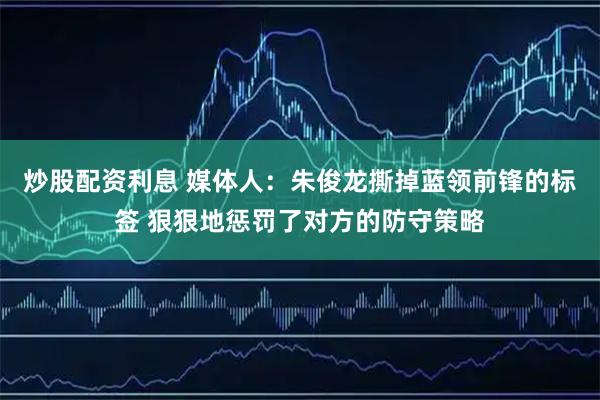 炒股配资利息 媒体人:朱俊龙撕掉蓝领前锋的标签 狠狠地惩罚了对方的防守策略