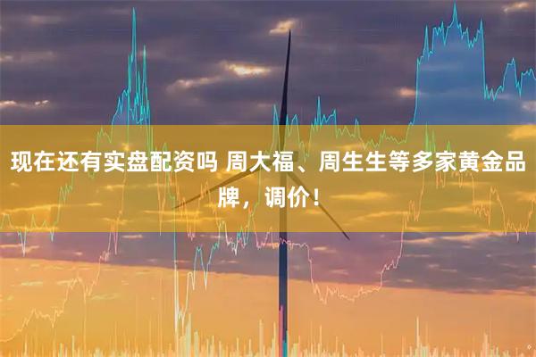 现在还有实盘配资吗 周大福、周生生等多家黄金品牌,调价!