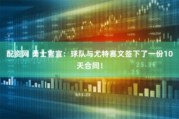 配资网 勇士官宣：球队与尤特赛文签下了一份10天合同！